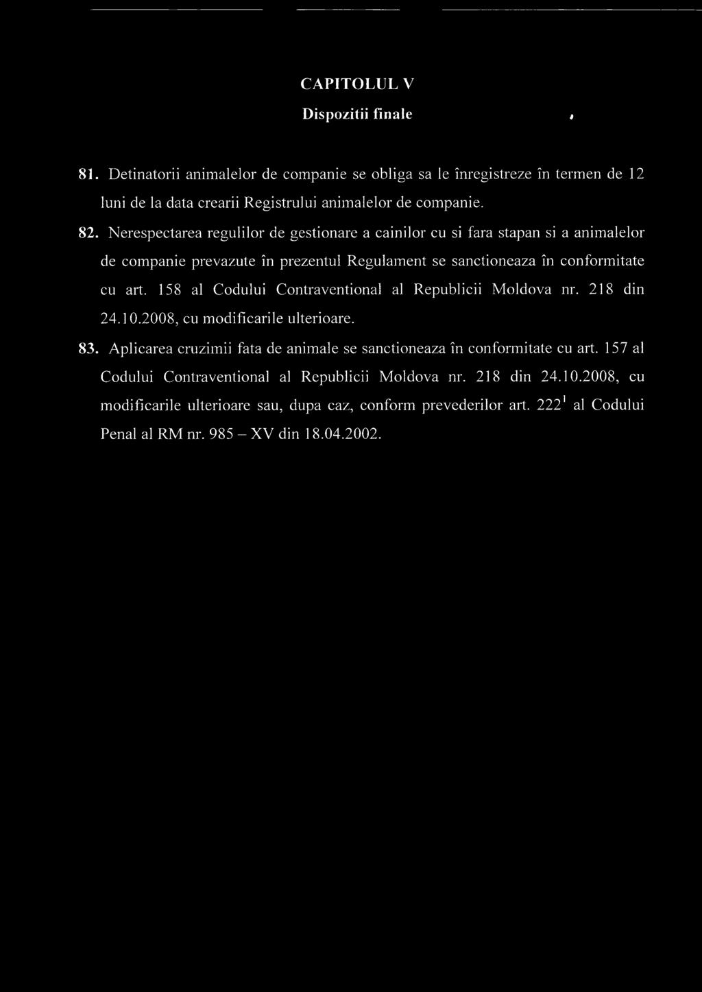 158 al Codului Contraventional al Republicii Moldova nr. 218 din 24.10.2008, cu modificarile ulterioare. 83. Aplicarea cruzimii fata de animale se sanctioneaza in conformitate cu art.