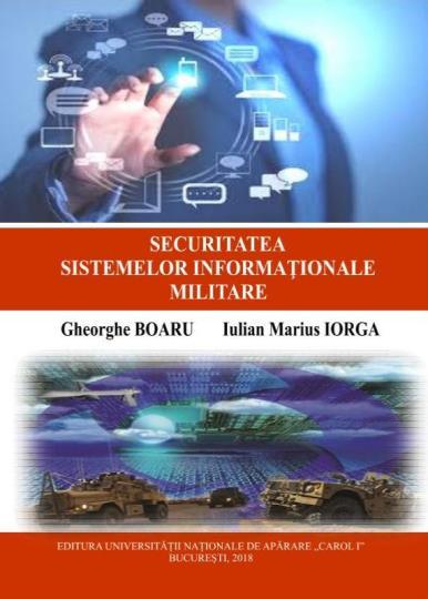 ISBN: 978-606-660-342-3 Gheorghe BOARU Iulian Marius IORGA SECURITATEA SISTEMELOR INFORMAȚIONALE MILITARE Această lucrare constituie un studiu aprofundat în domeniul securităţii militare cu